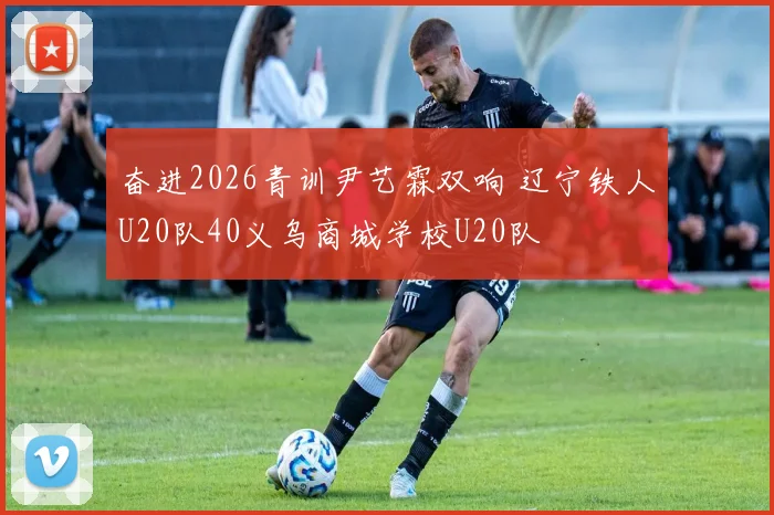 奋进2026青训尹艺霖双响 辽宁铁人U20队40义乌商城学校U20队